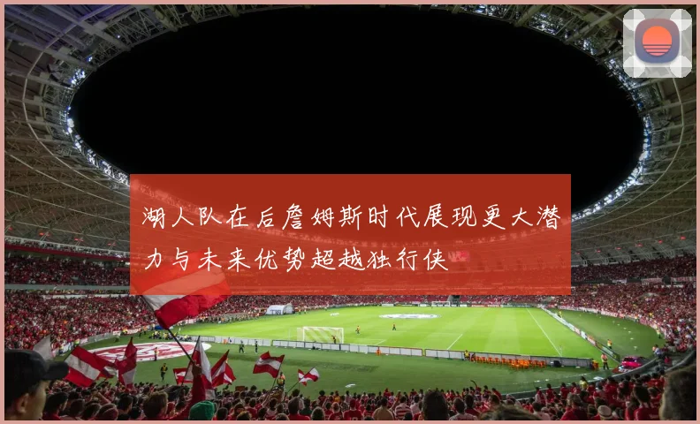 湖人队在后詹姆斯时代展现更大潜力与未来优势超越独行侠