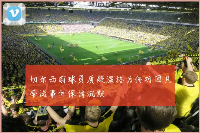 切尔西前球员质疑温格为何对因凡蒂诺事件保持沉默