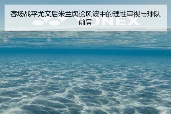 客场战平尤文后米兰舆论风波中的理性审视与球队前景