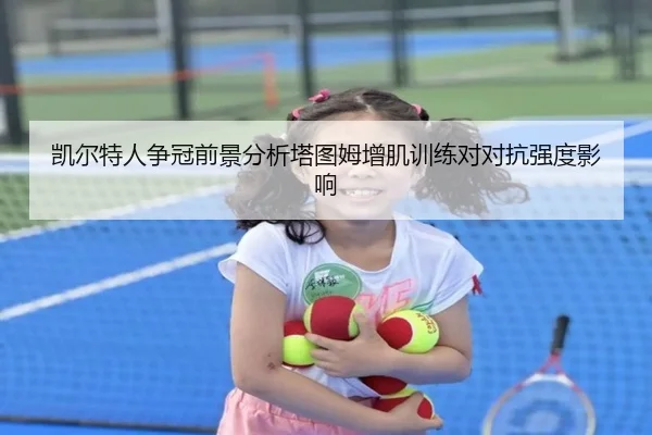 凯尔特人争冠前景分析塔图姆增肌训练对对抗强度影响